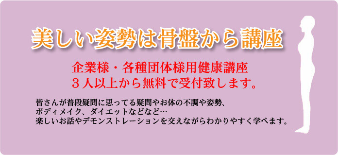 美しい姿勢は骨盤から講座　企業様・各種団体様用健康講座　３人以上から無料で受付致します。皆さんが普段疑問に思ってる疑問やお体の不調や姿勢、ボディメイク、ダイエットなどなど、楽しいお話やデモンストレーションを交えながら分かりやすく学べます。