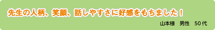 先生の人柄、笑顔、話しやすさに好感をもちました