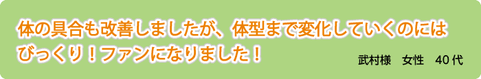 体の具合も改善しましたが、体型まで変化していくのにはびっくり！ファンになりました！